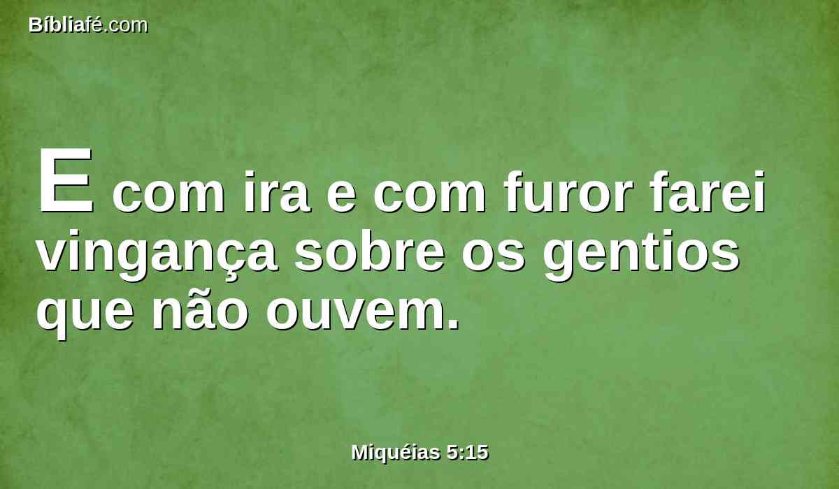 E com ira e com furor farei vingança sobre os gentios que não ouvem.