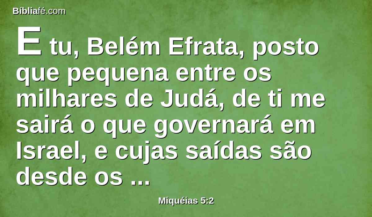 E tu, Belém Efrata, posto que pequena entre os milhares de Judá, de ti me sairá o que governará em Israel, e cujas saídas são desde os tempos antigos, desde os dias da eternidade.