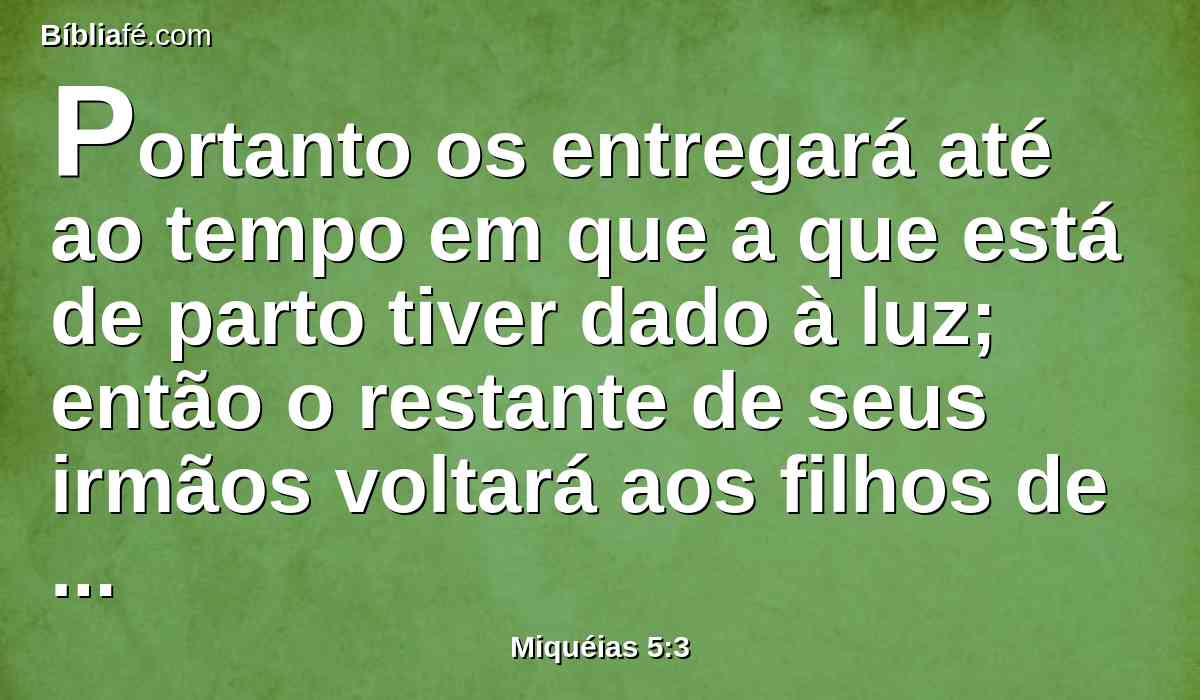 Portanto os entregará até ao tempo em que a que está de parto tiver dado à luz; então o restante de seus irmãos voltará aos filhos de Israel.