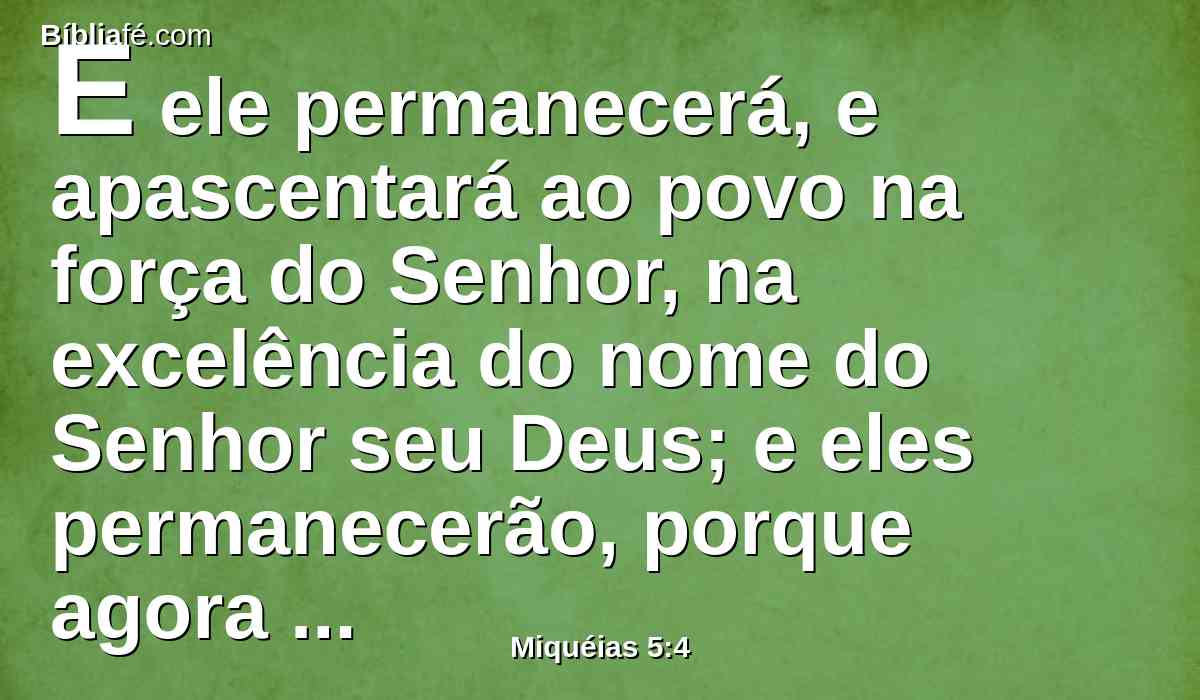 E ele permanecerá, e apascentará ao povo na força do Senhor, na excelência do nome do Senhor seu Deus; e eles permanecerão, porque agora será engrandecido até aos fins da terra.