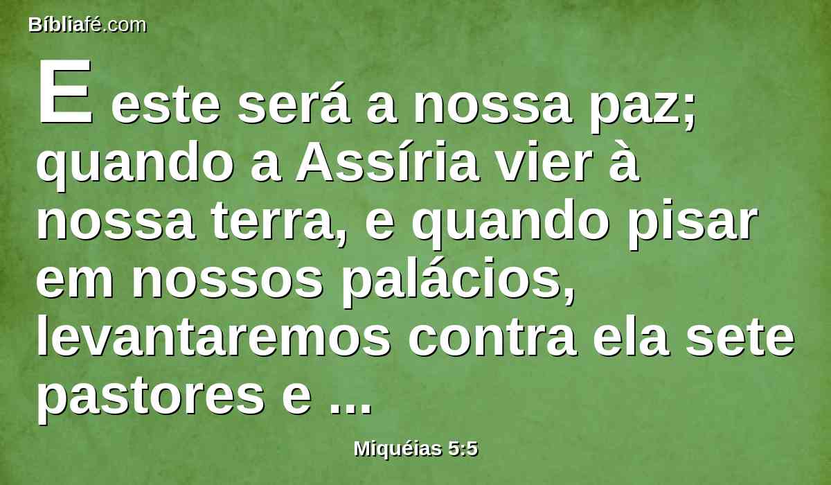 E este será a nossa paz; quando a Assíria vier à nossa terra, e quando pisar em nossos palácios, levantaremos contra ela sete pastores e oito príncipes dentre os homens.