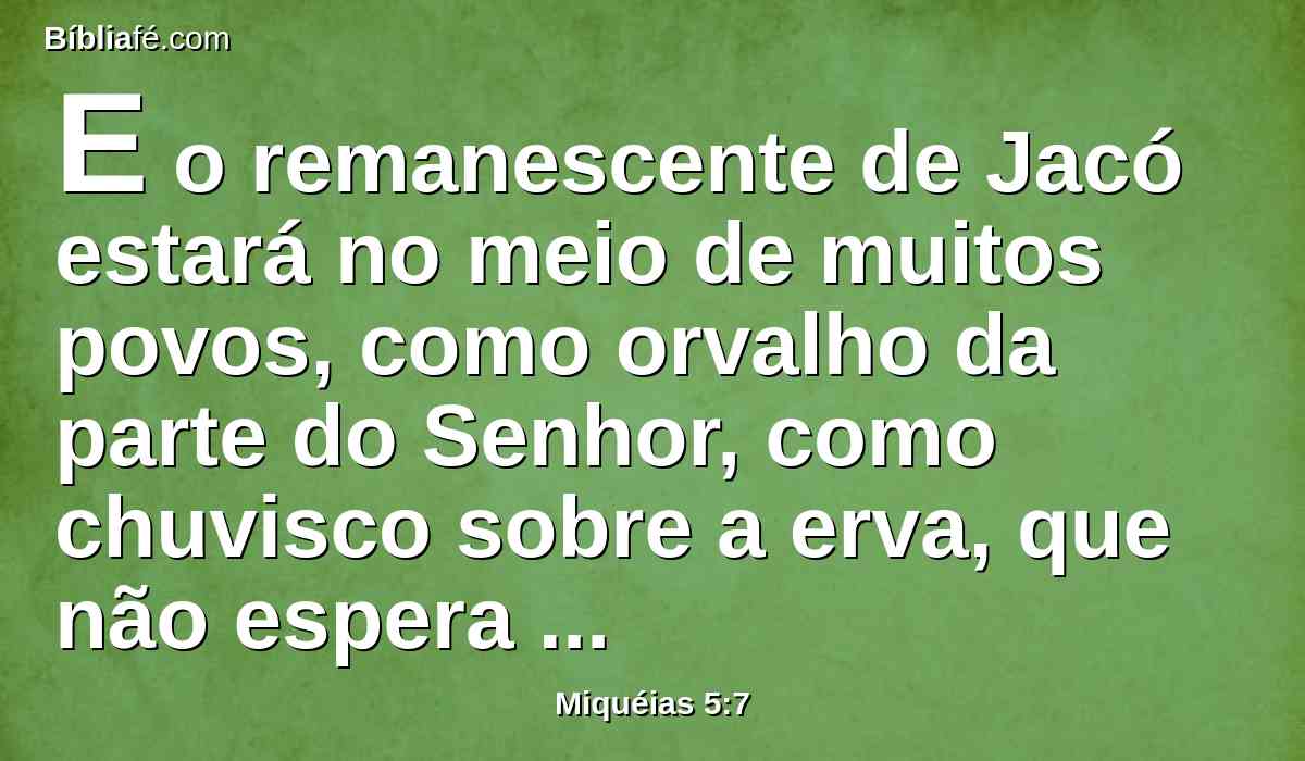 E o remanescente de Jacó estará no meio de muitos povos, como orvalho da parte do Senhor, como chuvisco sobre a erva, que não espera pelo homem, nem aguarda a filhos de homens.
