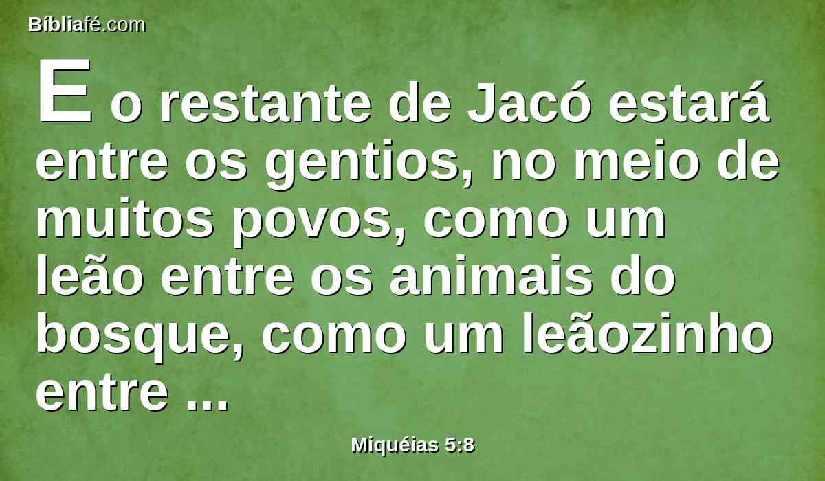 E o restante de Jacó estará entre os gentios, no meio de muitos povos, como um leão entre os animais do bosque, como um leãozinho entre os rebanhos de ovelhas, o qual, quando passar, pisará e despedaçará, sem que haja quem as livre.