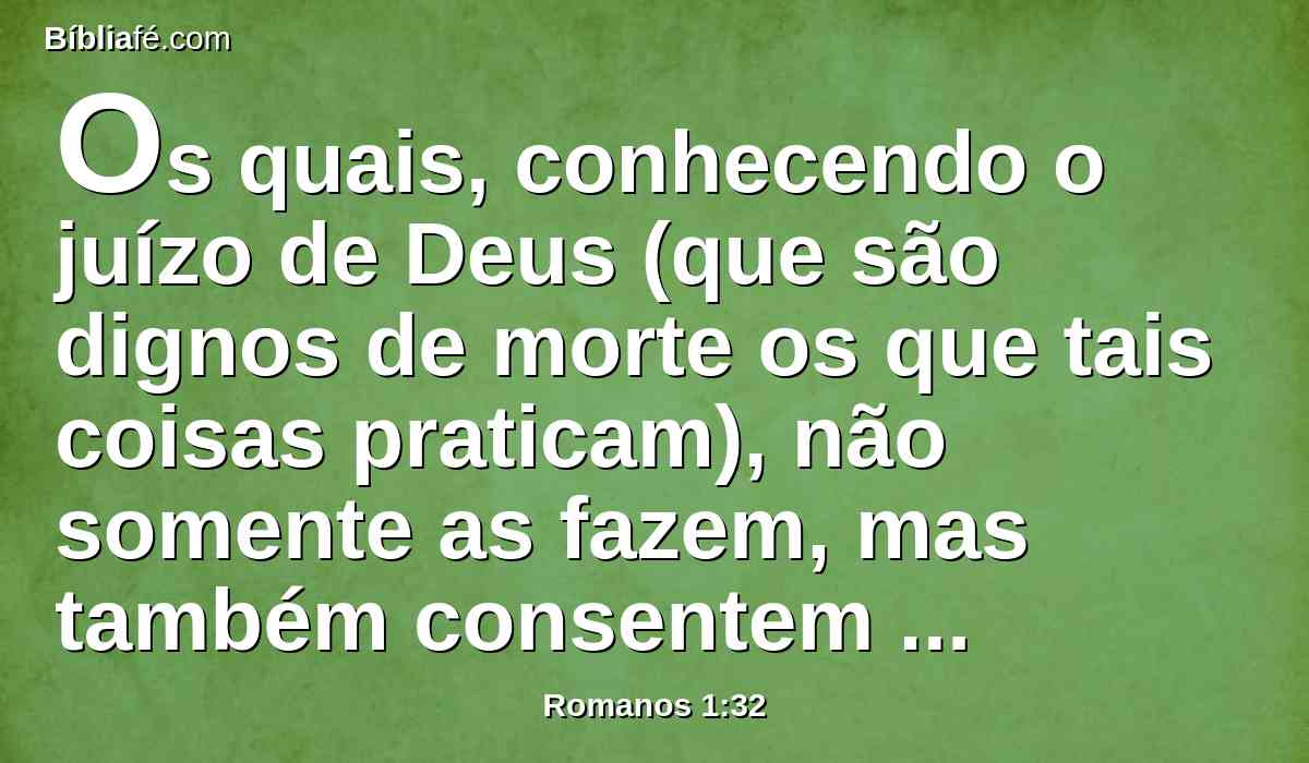 Os quais, conhecendo o juízo de Deus (que são dignos de morte os que tais coisas praticam), não somente as fazem, mas também consentem aos que as fazem.