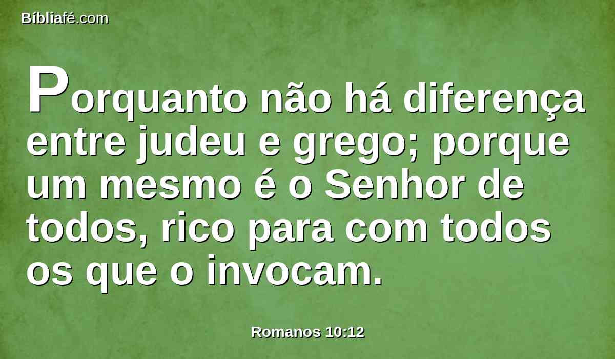 Porquanto não há diferença entre judeu e grego; porque um mesmo é o Senhor de todos, rico para com todos os que o invocam.