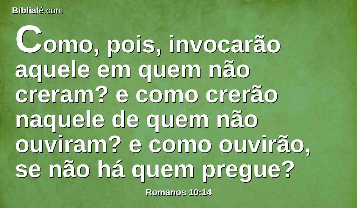 Como, pois, invocarão aquele em quem não creram? e como crerão naquele de quem não ouviram? e como ouvirão, se não há quem pregue?