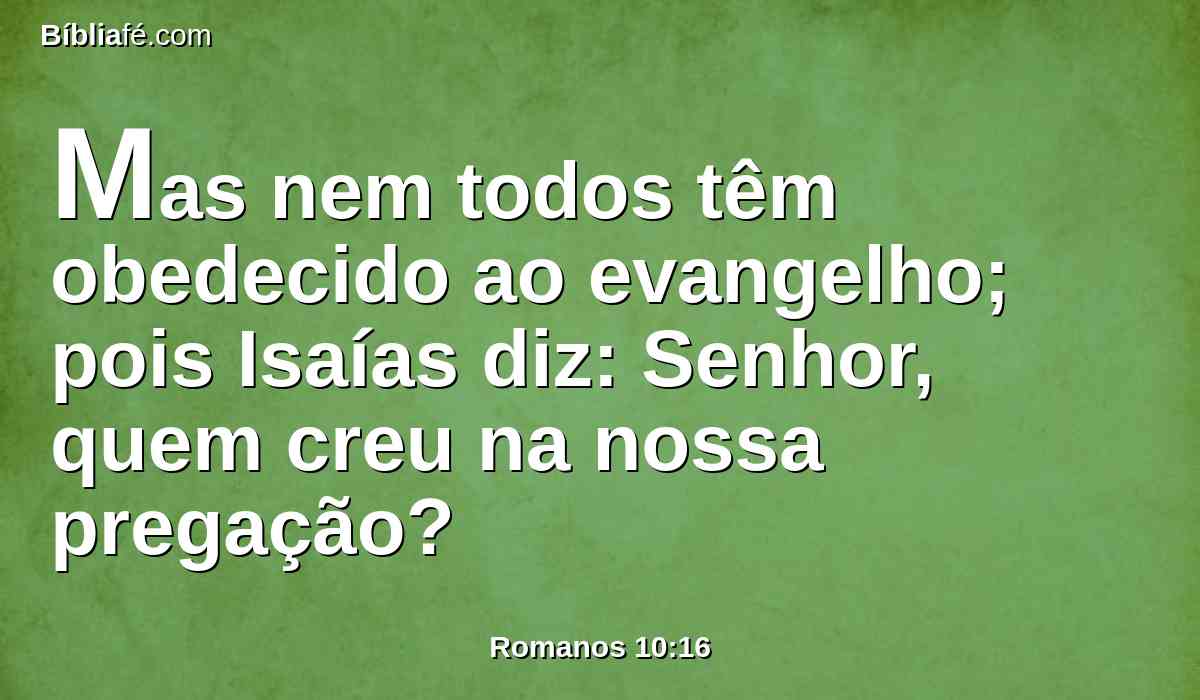 Mas nem todos têm obedecido ao evangelho; pois Isaías diz: Senhor, quem creu na nossa pregação?