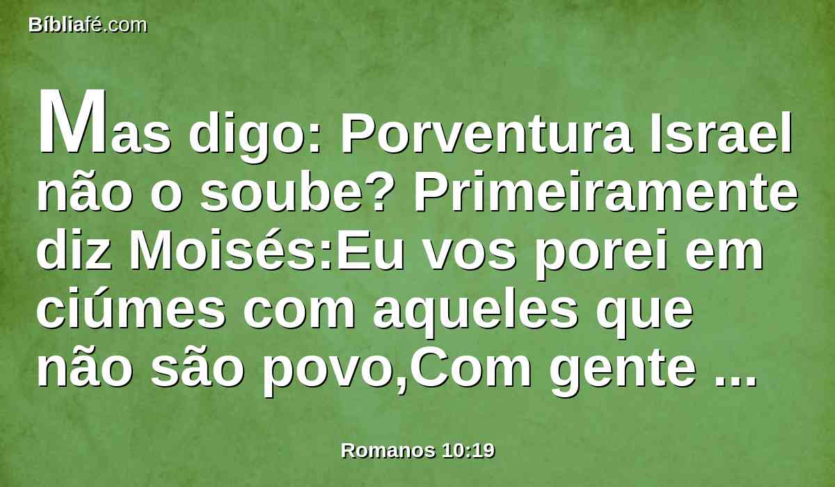 Mas digo: Porventura Israel não o soube? Primeiramente diz Moisés:Eu vos porei em ciúmes com aqueles que não são povo,Com gente insensata vos provocarei à ira.