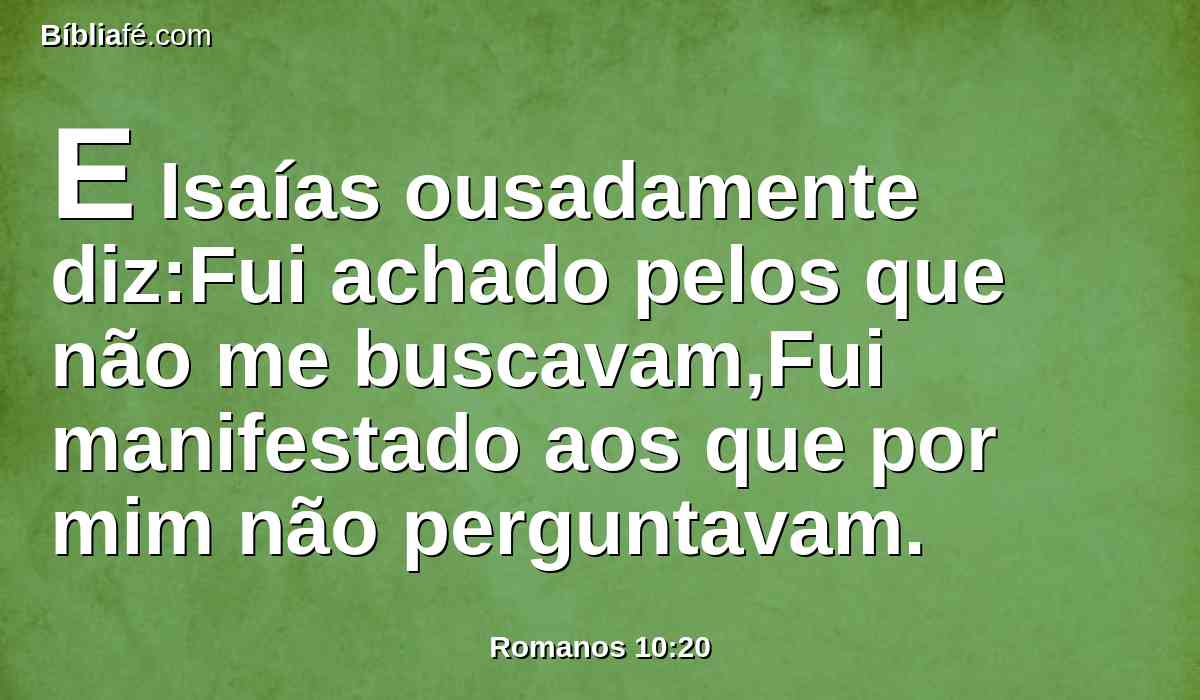 E Isaías ousadamente diz:Fui achado pelos que não me buscavam,Fui manifestado aos que por mim não perguntavam.