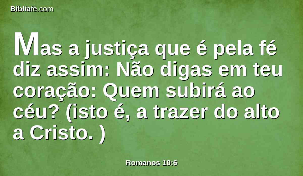 Mas a justiça que é pela fé diz assim: Não digas em teu coração: Quem subirá ao céu? (isto é, a trazer do alto a Cristo. )