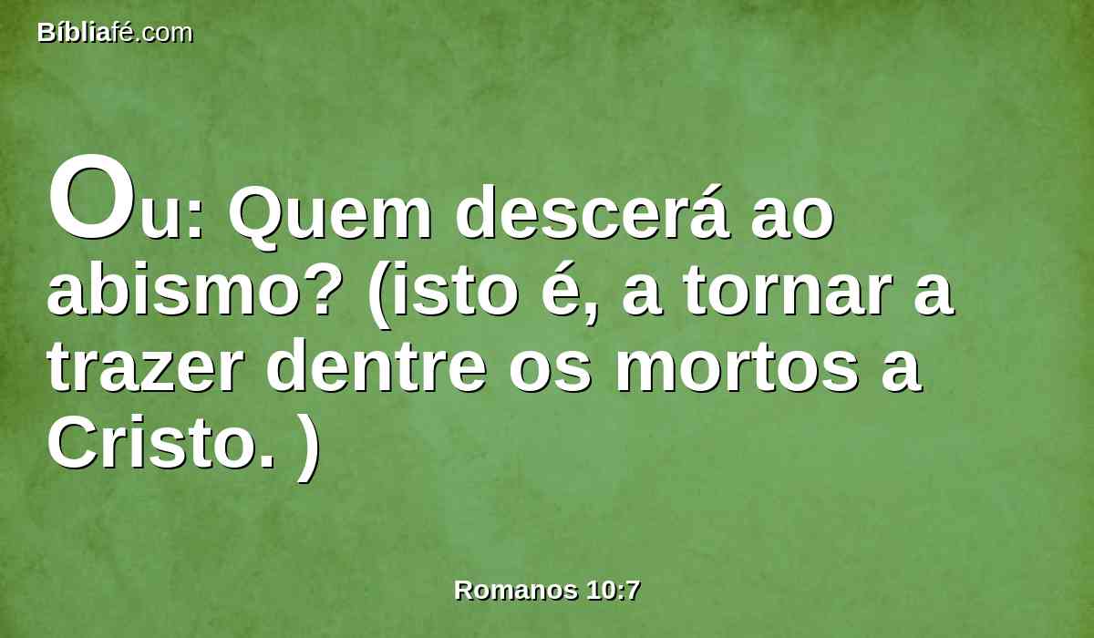 Ou: Quem descerá ao abismo? (isto é, a tornar a trazer dentre os mortos a Cristo. )