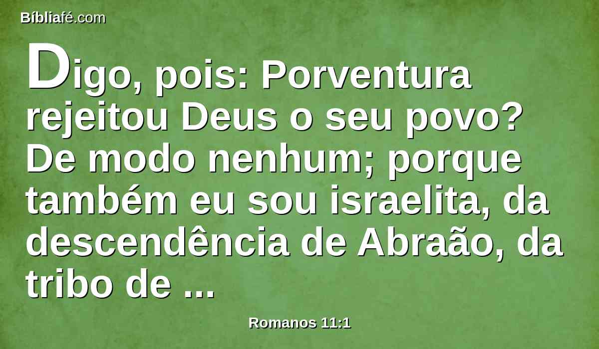 Digo, pois: Porventura rejeitou Deus o seu povo? De modo nenhum; porque também eu sou israelita, da descendência de Abraão, da tribo de Benjamim.