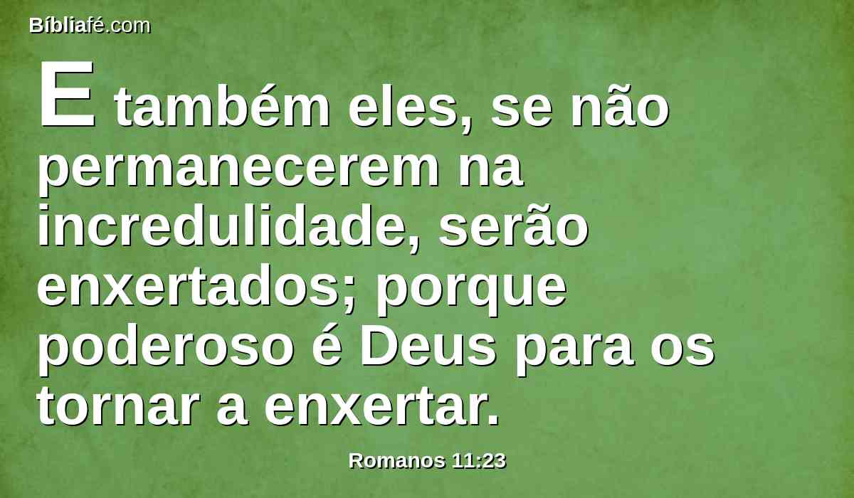 E também eles, se não permanecerem na incredulidade, serão enxertados; porque poderoso é Deus para os tornar a enxertar.