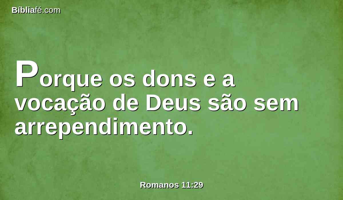 Porque os dons e a vocação de Deus são sem arrependimento.