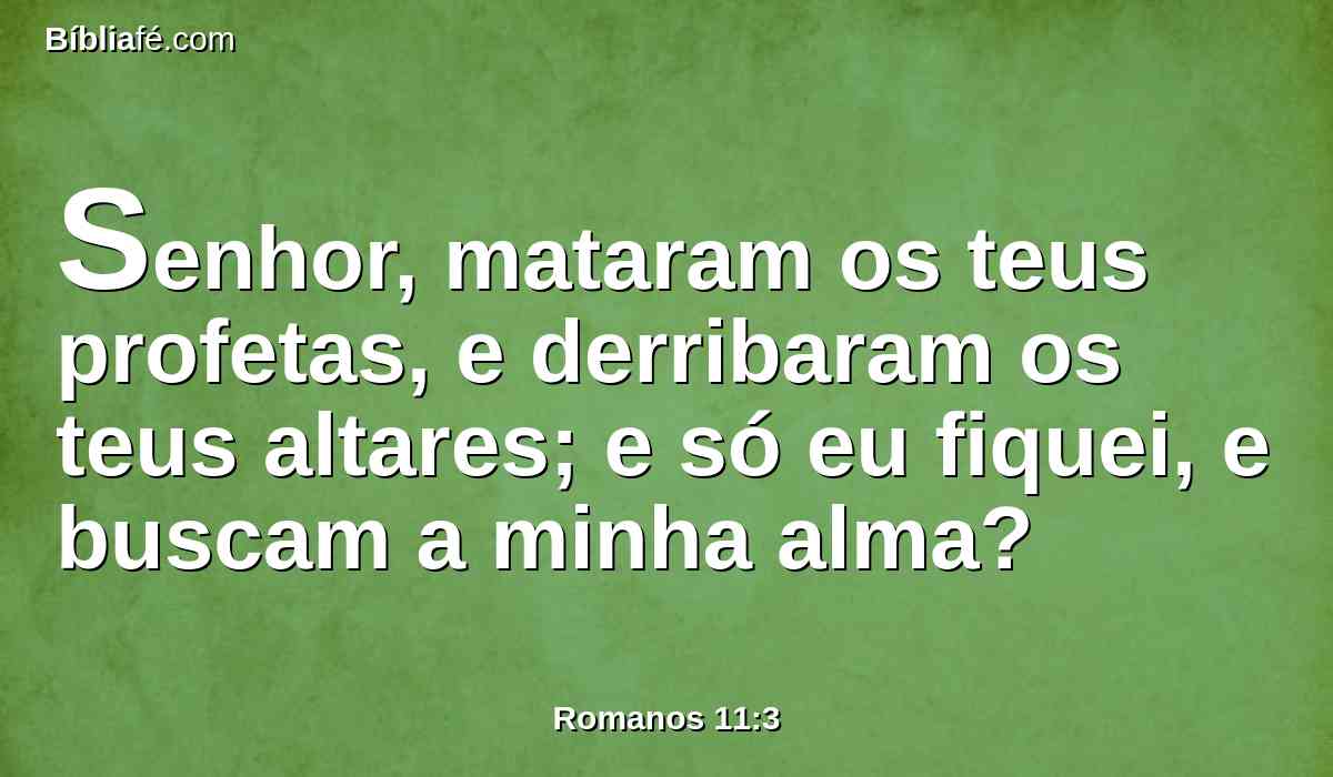 Senhor, mataram os teus profetas, e derribaram os teus altares; e só eu fiquei, e buscam a minha alma?