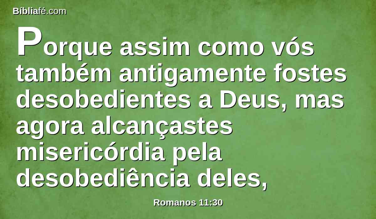 Porque assim como vós também antigamente fostes desobedientes a Deus, mas agora alcançastes misericórdia pela desobediência deles,