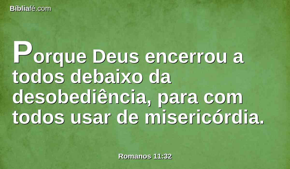 Porque Deus encerrou a todos debaixo da desobediência, para com todos usar de misericórdia.