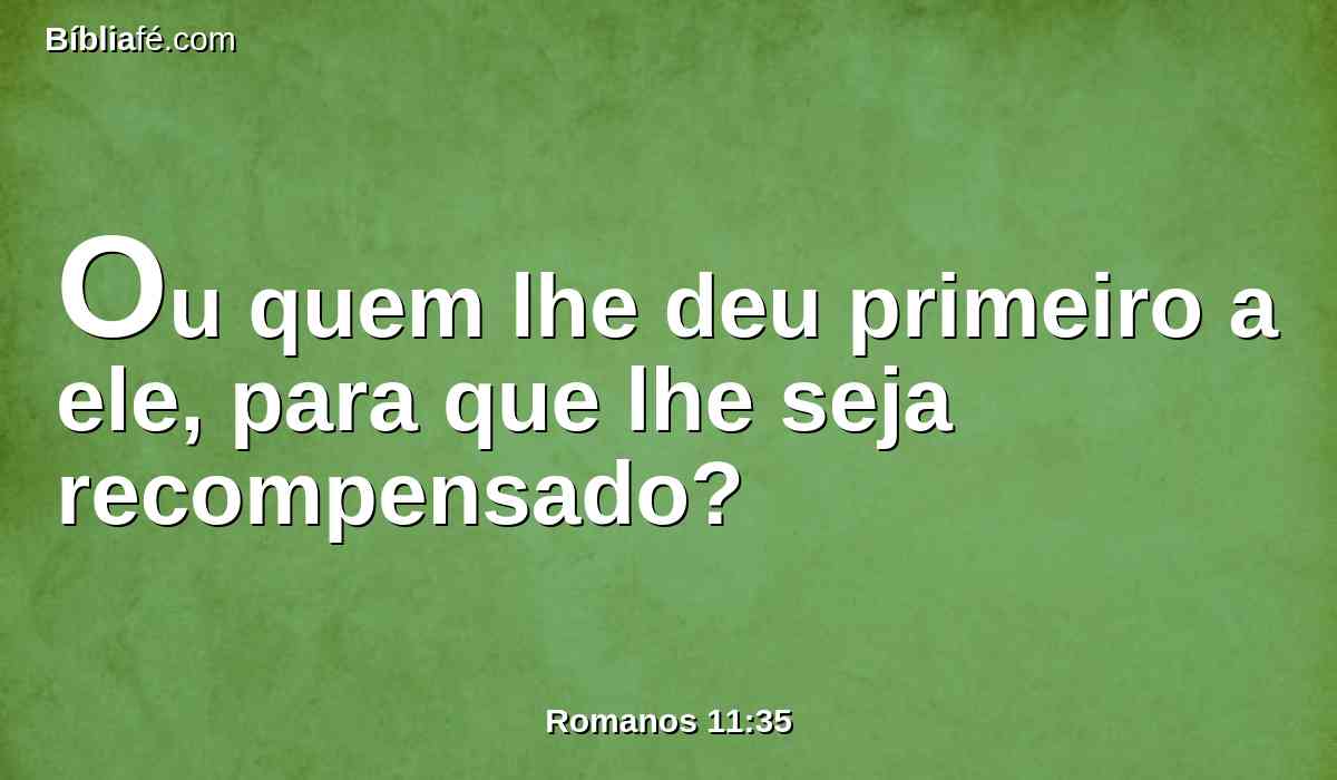 Ou quem lhe deu primeiro a ele, para que lhe seja recompensado?