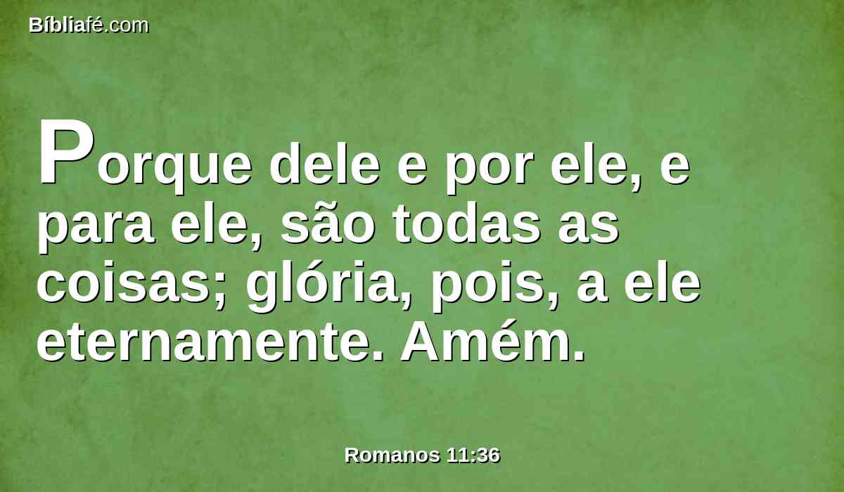 Porque dele e por ele, e para ele, são todas as coisas; glória, pois, a ele eternamente. Amém.