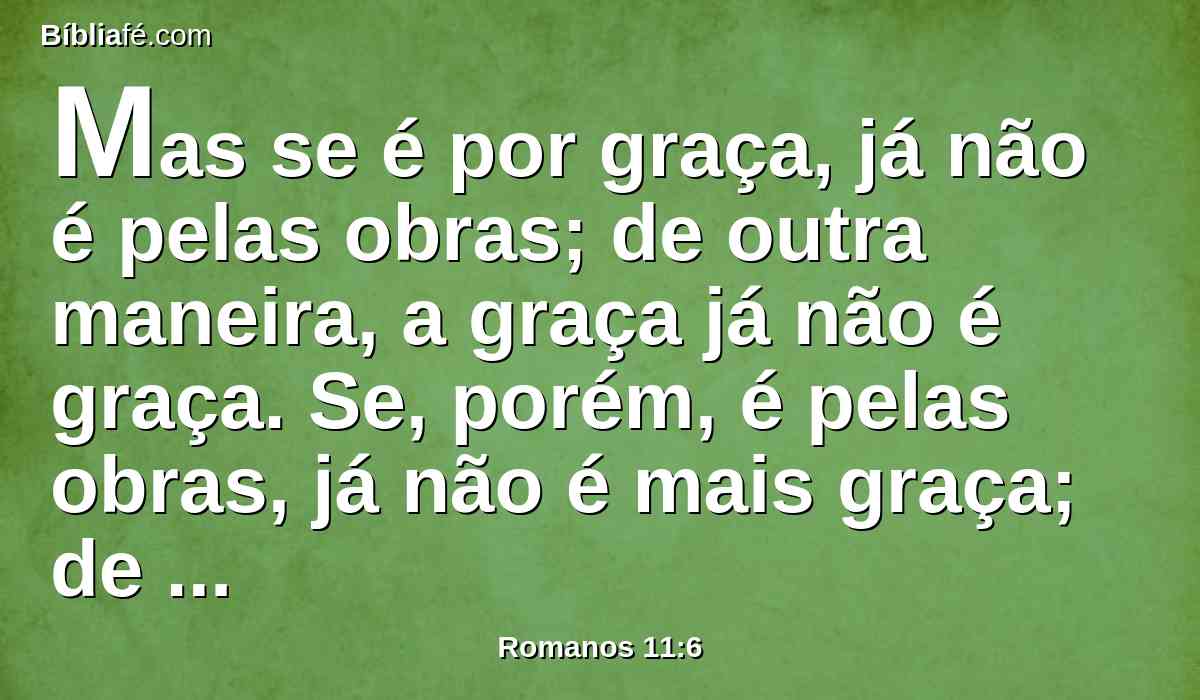 Mas se é por graça, já não é pelas obras; de outra maneira, a graça já não é graça. Se, porém, é pelas obras, já não é mais graça; de outra maneira a obra já não é obra.