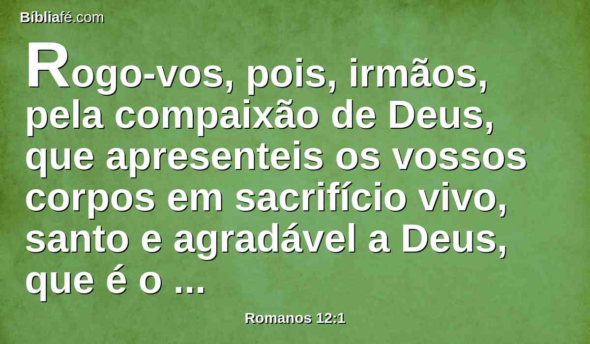 Rogo-vos, pois, irmãos, pela compaixão de Deus, que apresenteis os vossos corpos em sacrifício vivo, santo e agradável a Deus, que é o vosso culto racional.