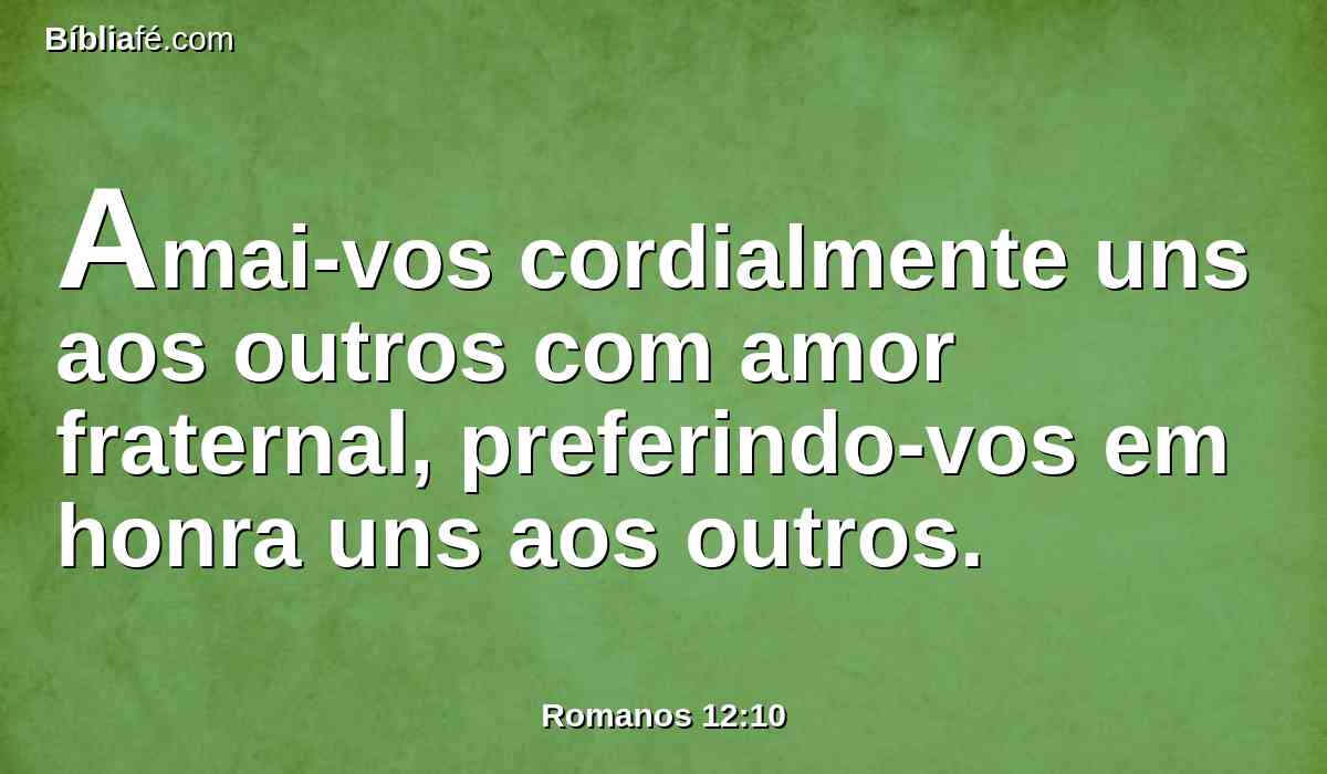 Amai-vos cordialmente uns aos outros com amor fraternal, preferindo-vos em honra uns aos outros.