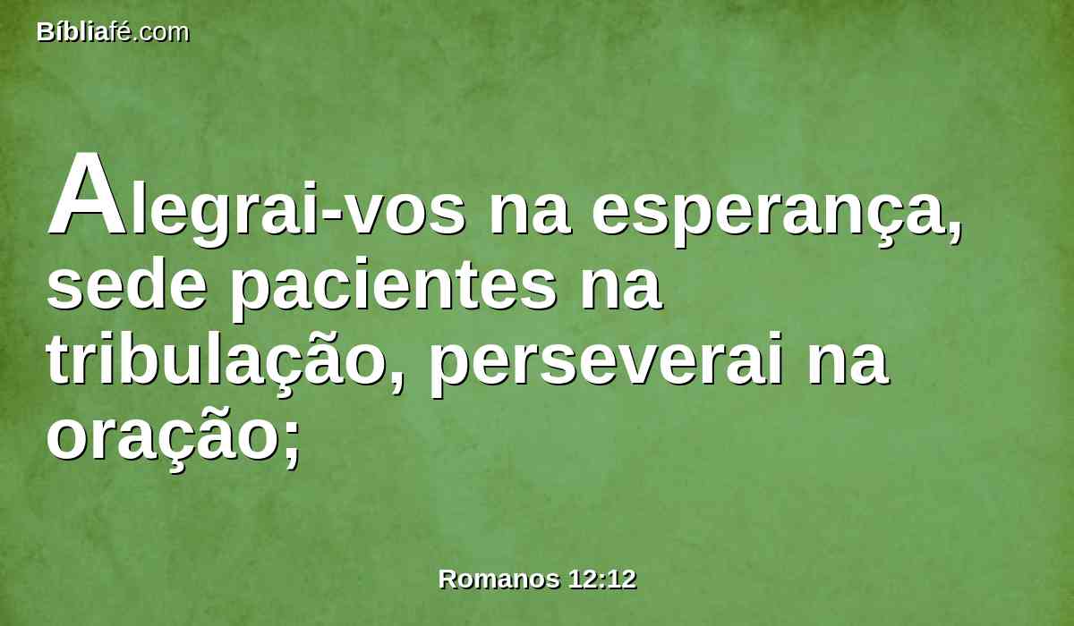 Alegrai-vos na esperança, sede pacientes na tribulação, perseverai na oração;