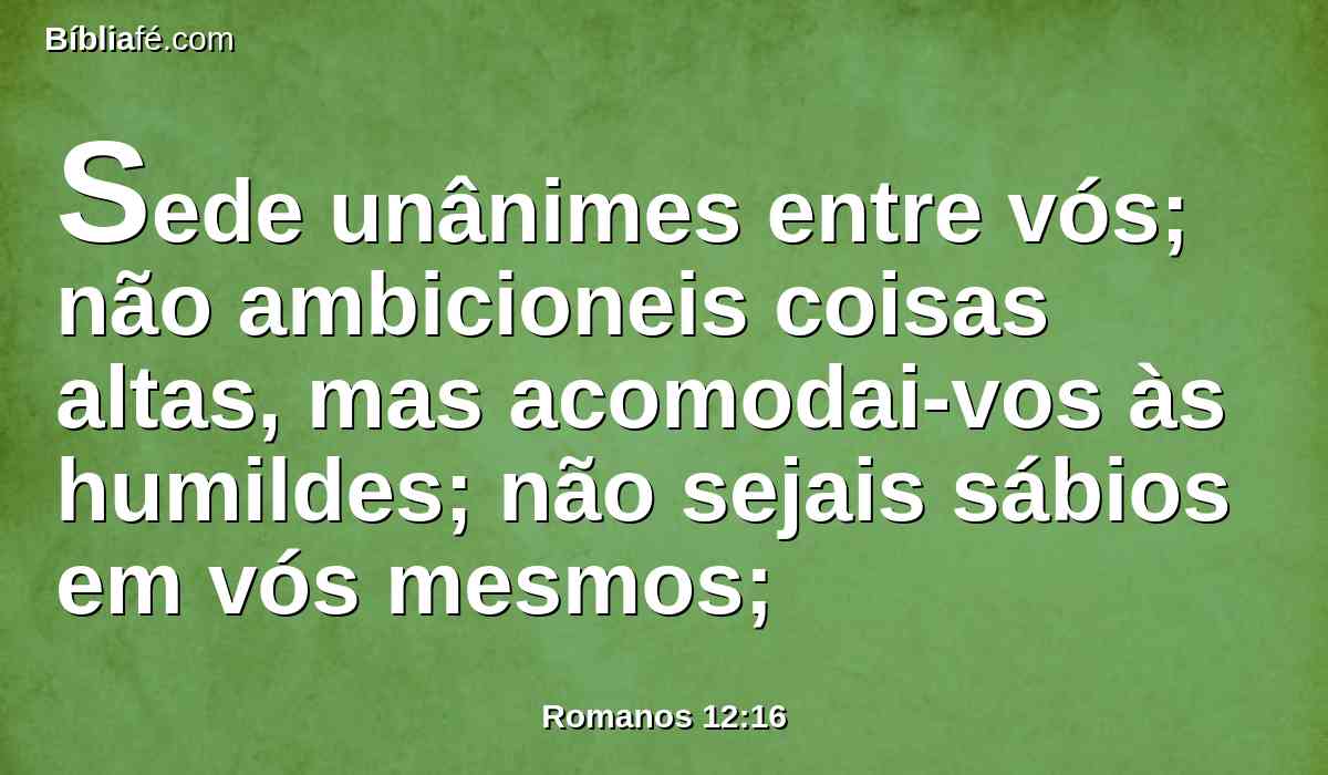 Sede unânimes entre vós; não ambicioneis coisas altas, mas acomodai-vos às humildes; não sejais sábios em vós mesmos;