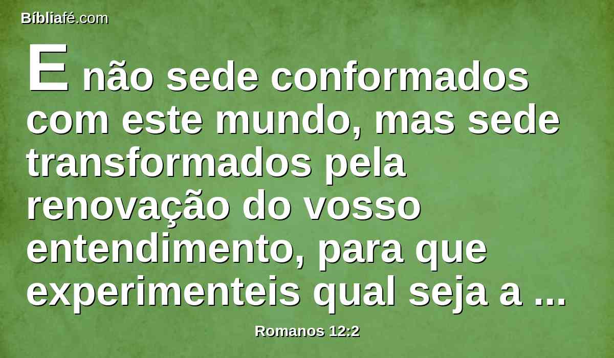 E não sede conformados com este mundo, mas sede transformados pela renovação do vosso entendimento, para que experimenteis qual seja a boa, agradável, e perfeita vontade de Deus.