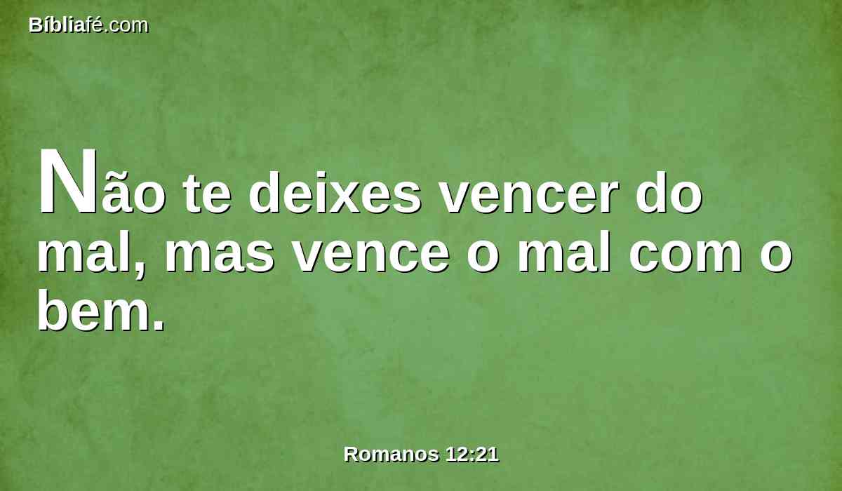 Não te deixes vencer do mal, mas vence o mal com o bem.