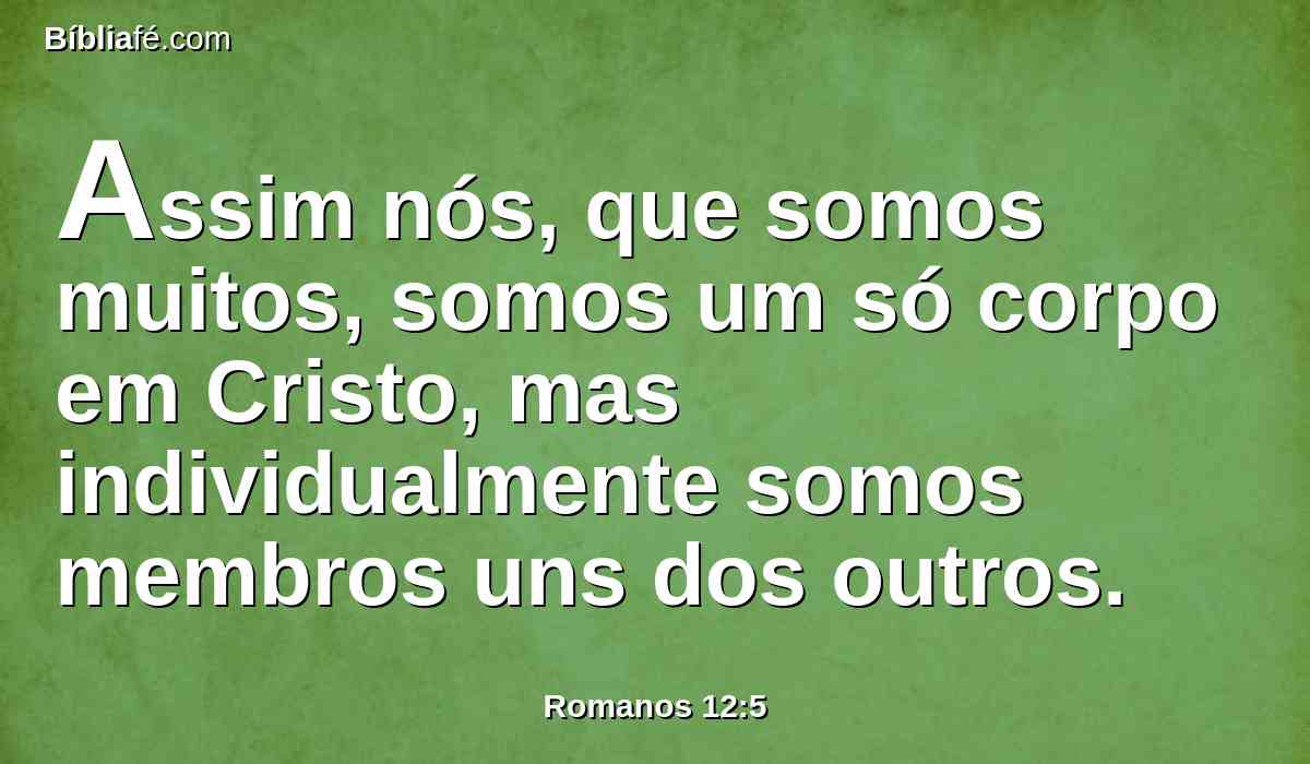 Assim nós, que somos muitos, somos um só corpo em Cristo, mas individualmente somos membros uns dos outros.