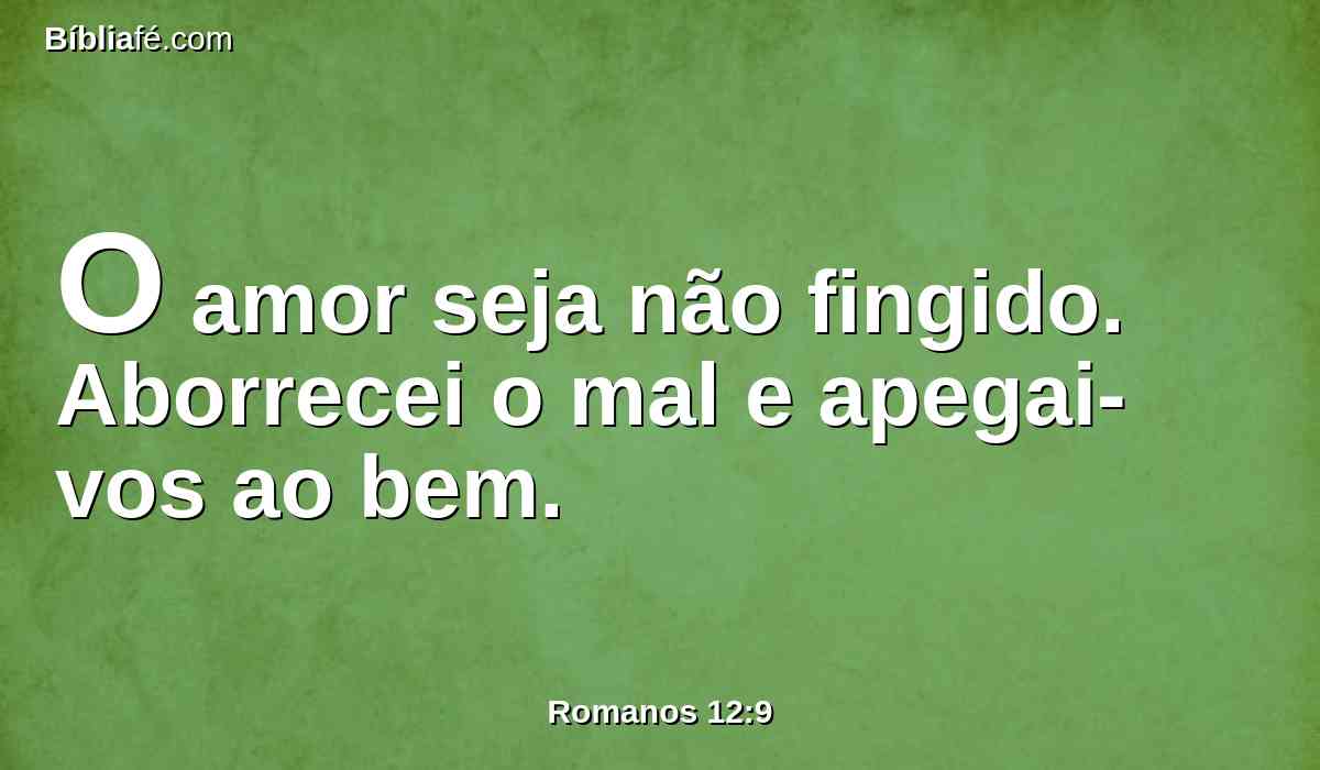 O amor seja não fingido. Aborrecei o mal e apegai-vos ao bem.