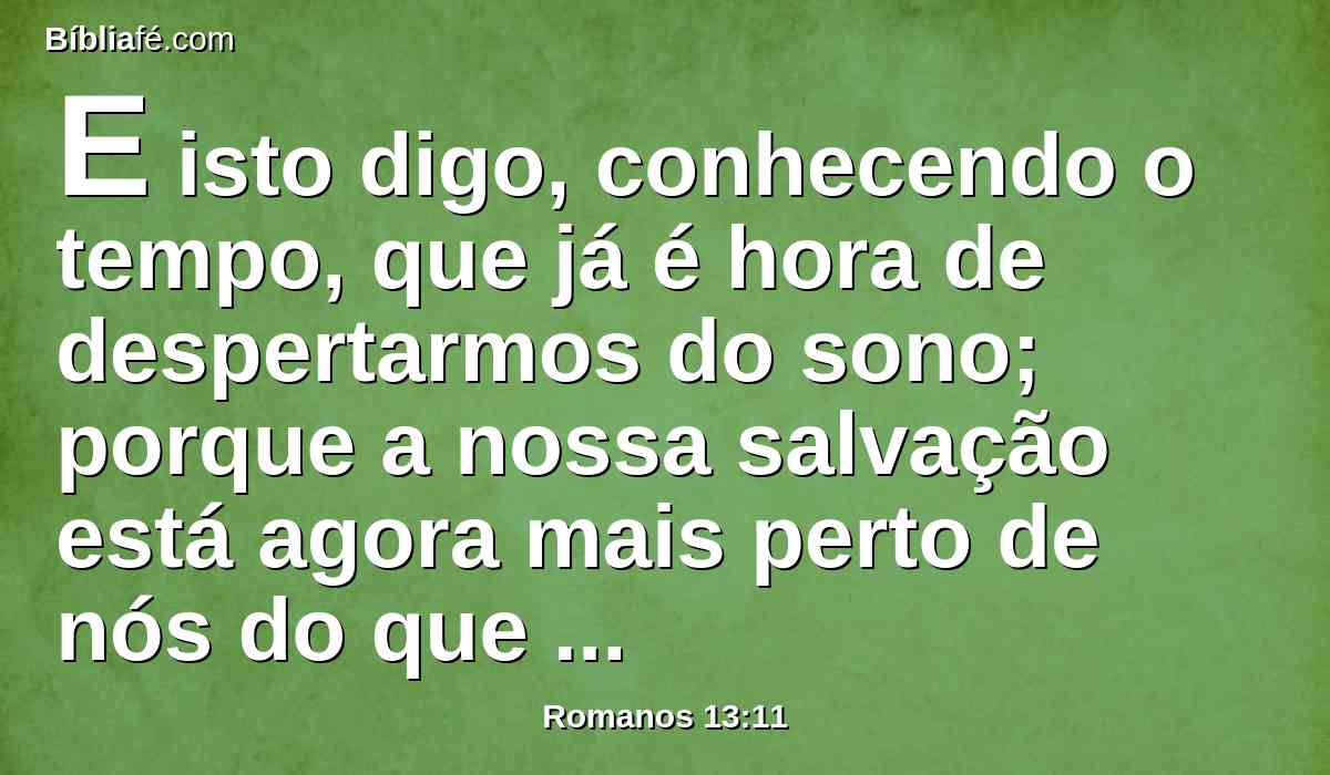 E isto digo, conhecendo o tempo, que já é hora de despertarmos do sono; porque a nossa salvação está agora mais perto de nós do que quando aceitamos a fé.