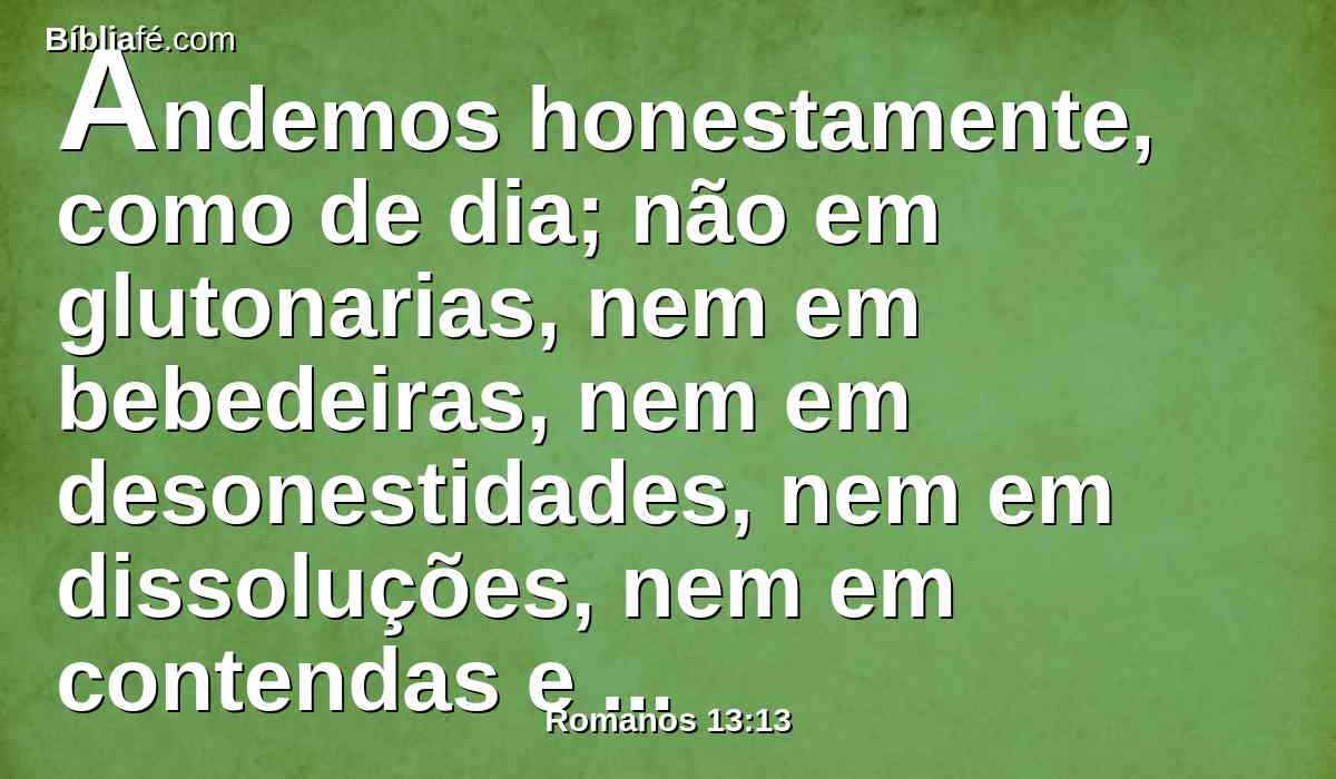 Andemos honestamente, como de dia; não em glutonarias, nem em bebedeiras, nem em desonestidades, nem em dissoluções, nem em contendas e inveja.