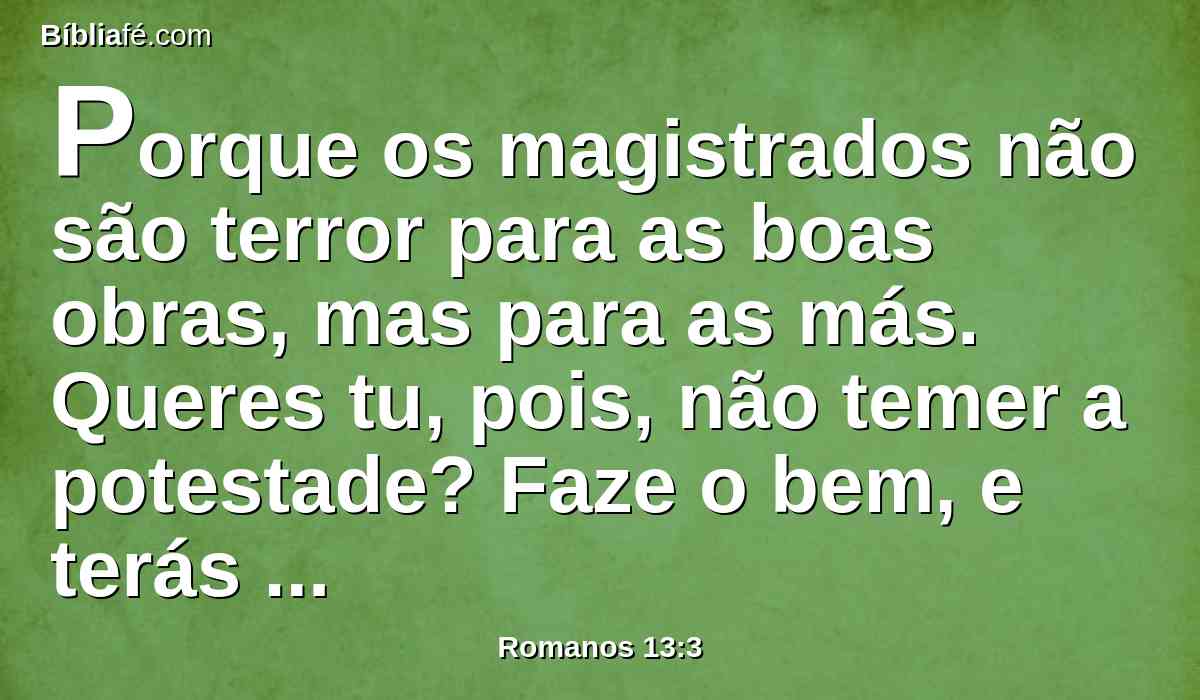 Porque os magistrados não são terror para as boas obras, mas para as más. Queres tu, pois, não temer a potestade? Faze o bem, e terás louvor dela.