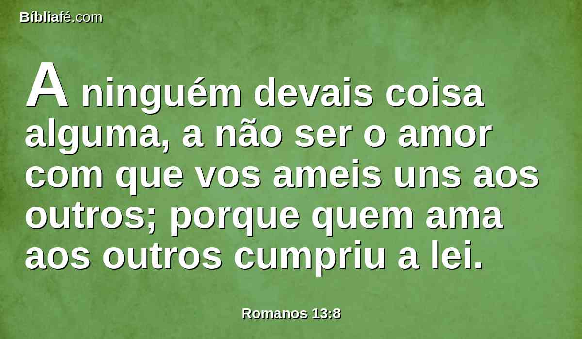 A ninguém devais coisa alguma, a não ser o amor com que vos ameis uns aos outros; porque quem ama aos outros cumpriu a lei.