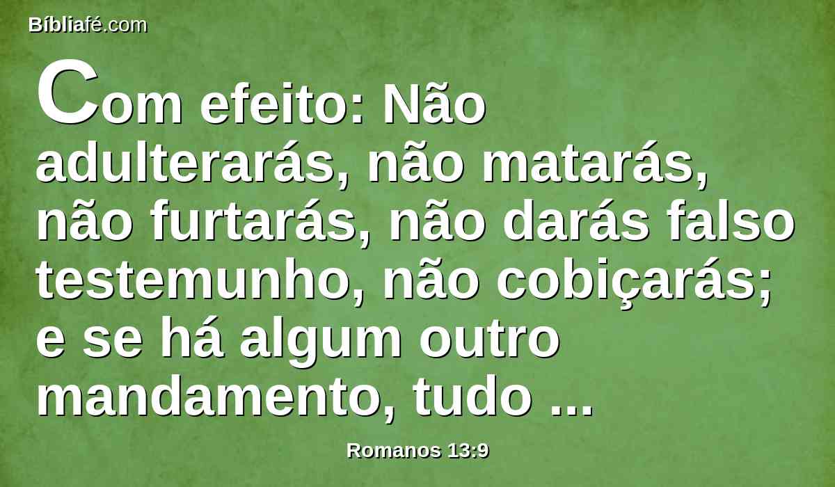 Com efeito: Não adulterarás, não matarás, não furtarás, não darás falso testemunho, não cobiçarás; e se há algum outro mandamento, tudo nesta palavra se resume: Amarás ao teu próximo como a ti mesmo.