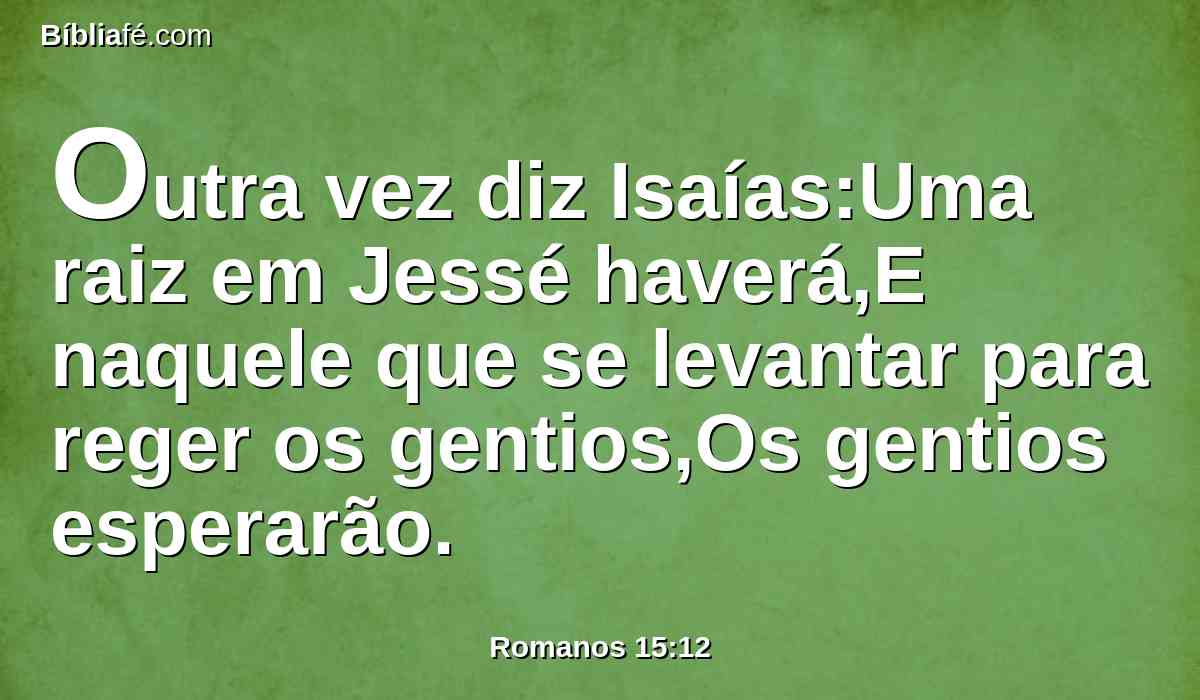 Outra vez diz Isaías:Uma raiz em Jessé haverá,E naquele que se levantar para reger os gentios,Os gentios esperarão.