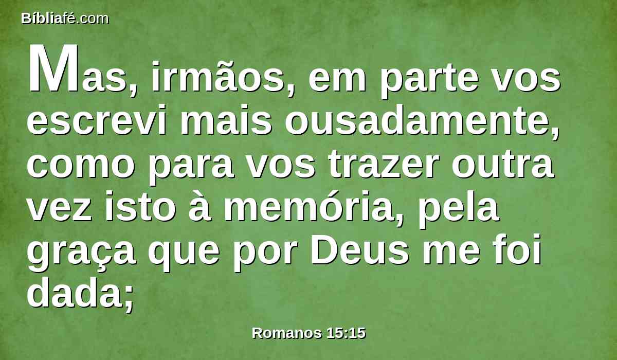 Mas, irmãos, em parte vos escrevi mais ousadamente, como para vos trazer outra vez isto à memória, pela graça que por Deus me foi dada;