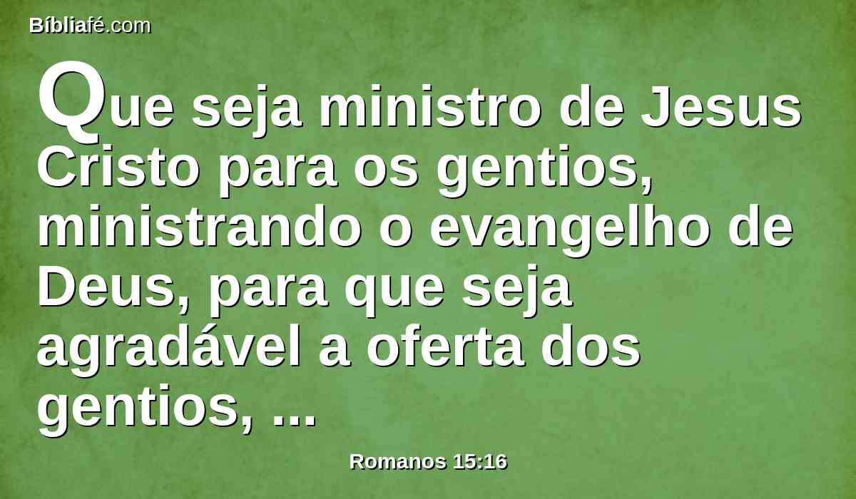 Que seja ministro de Jesus Cristo para os gentios, ministrando o evangelho de Deus, para que seja agradável a oferta dos gentios, santificada pelo Espírito Santo.