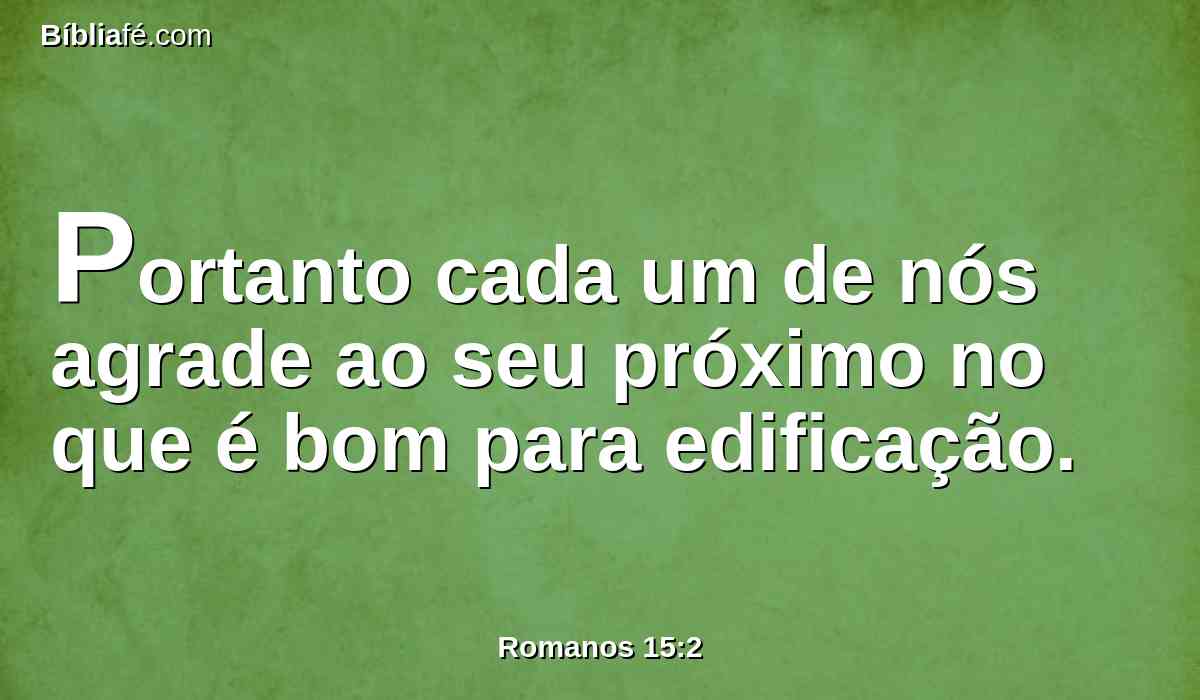 Portanto cada um de nós agrade ao seu próximo no que é bom para edificação.