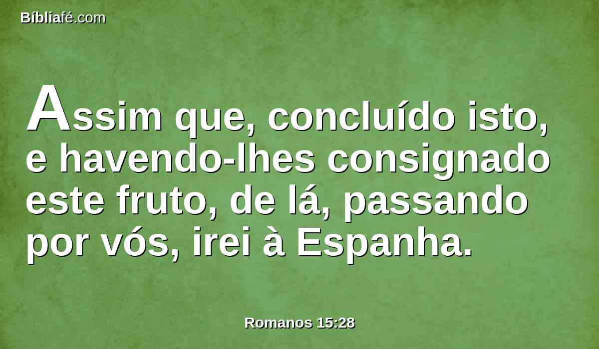 Assim que, concluído isto, e havendo-lhes consignado este fruto, de lá, passando por vós, irei à Espanha.