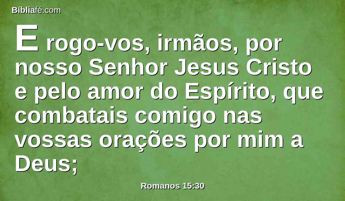 E rogo-vos, irmãos, por nosso Senhor Jesus Cristo e pelo amor do Espírito, que combatais comigo nas vossas orações por mim a Deus;