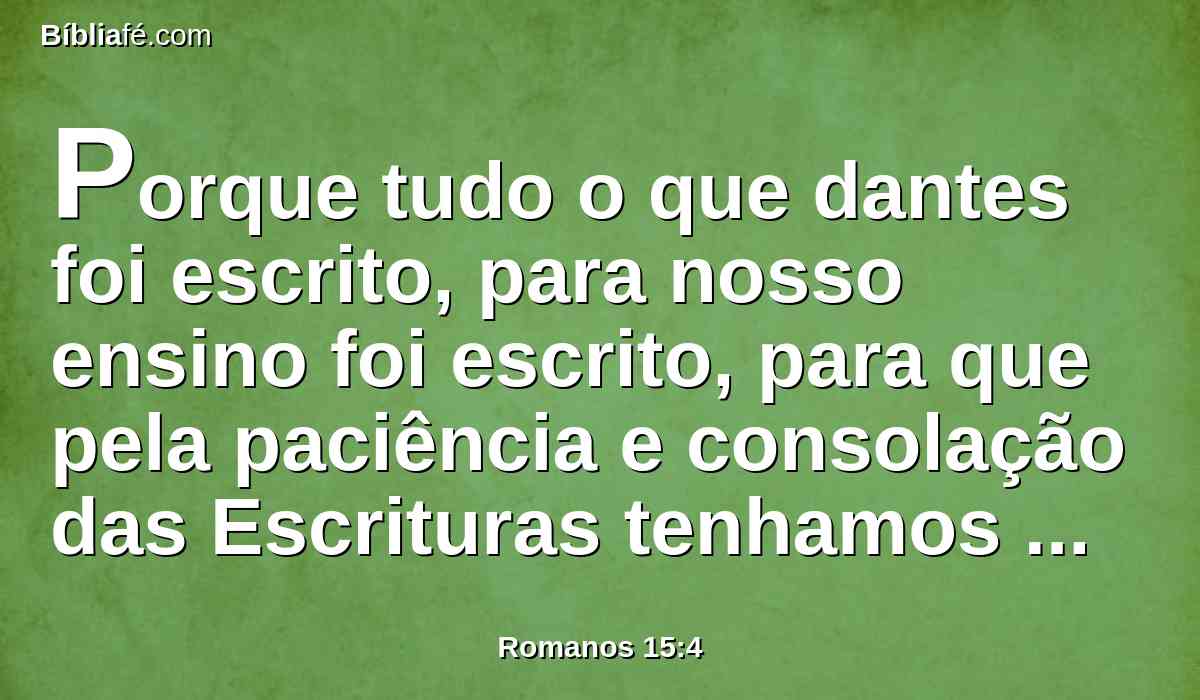 Porque tudo o que dantes foi escrito, para nosso ensino foi escrito, para que pela paciência e consolação das Escrituras tenhamos esperança.