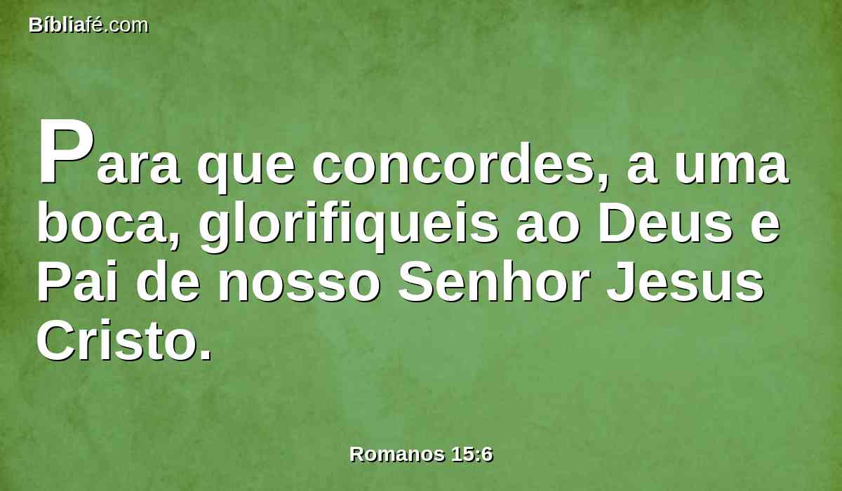 Para que concordes, a uma boca, glorifiqueis ao Deus e Pai de nosso Senhor Jesus Cristo.