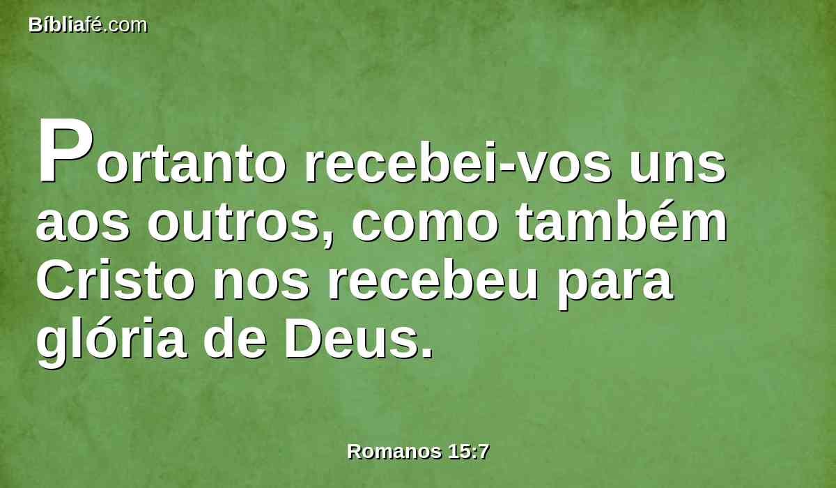 Portanto recebei-vos uns aos outros, como também Cristo nos recebeu para glória de Deus.