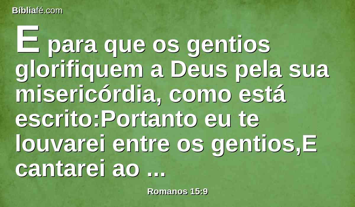 E para que os gentios glorifiquem a Deus pela sua misericórdia, como está escrito:Portanto eu te louvarei entre os gentios,E cantarei ao teu nome.