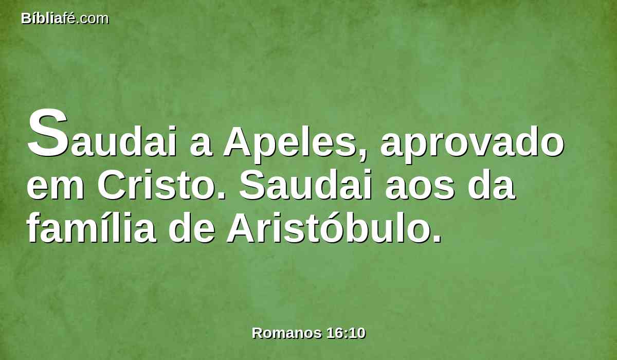 Saudai a Apeles, aprovado em Cristo. Saudai aos da família de Aristóbulo.