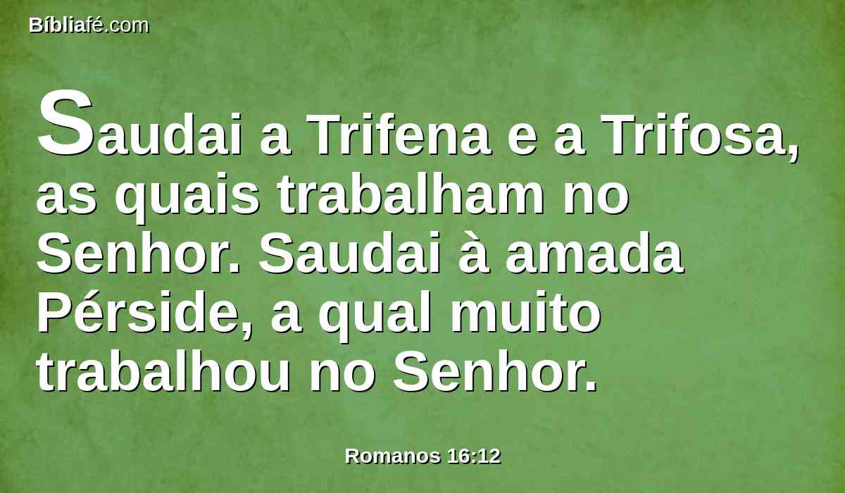 Saudai a Trifena e a Trifosa, as quais trabalham no Senhor. Saudai à amada Pérside, a qual muito trabalhou no Senhor.