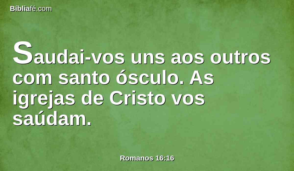 Saudai-vos uns aos outros com santo ósculo. As igrejas de Cristo vos saúdam.